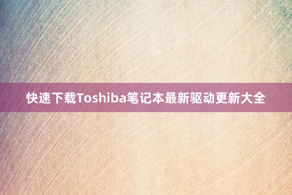 快速下载Toshiba笔记本最新驱动更新大全